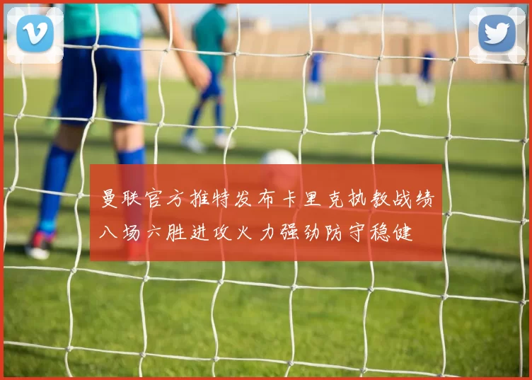 曼联官方推特发布卡里克执教战绩八场六胜进攻火力强劲防守稳健