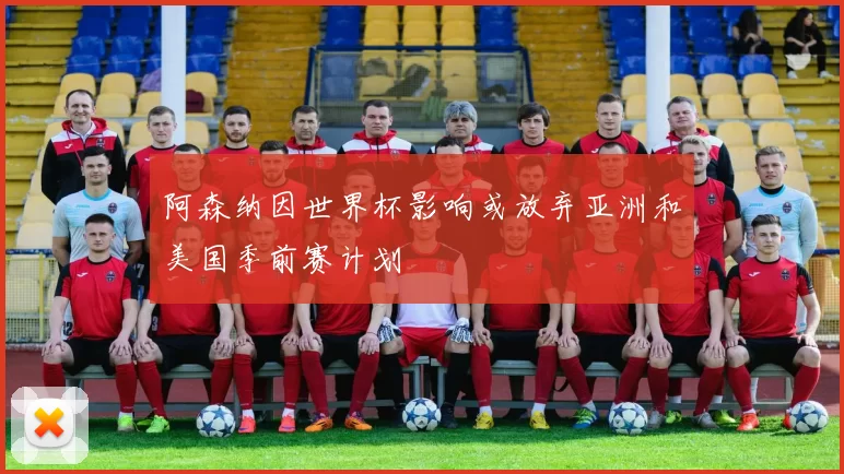 阿森纳因世界杯影响或放弃亚洲和美国季前赛计划