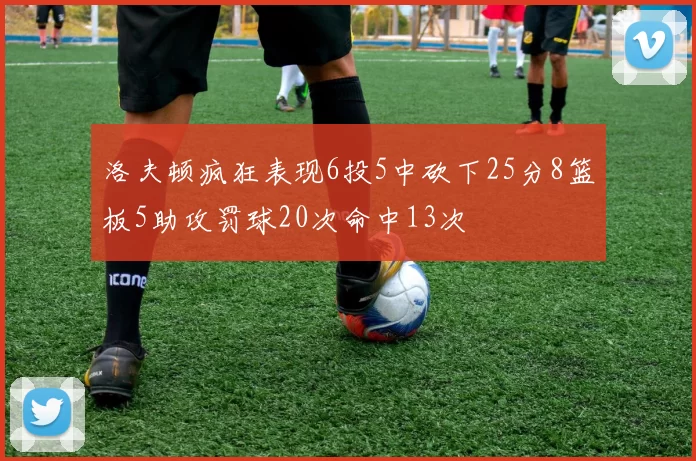 洛夫顿疯狂表现6投5中砍下25分8篮板5助攻罚球20次命中13次