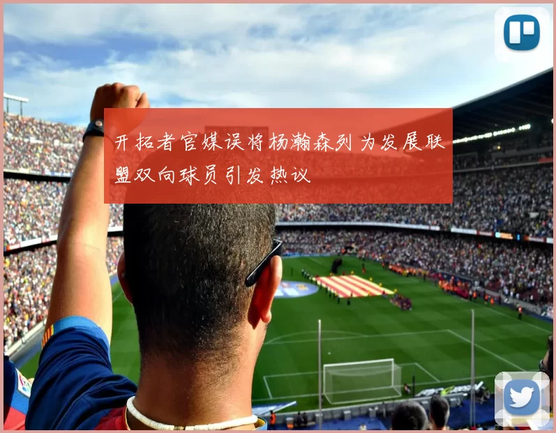 开拓者官媒误将杨瀚森列为发展联盟双向球员引发热议