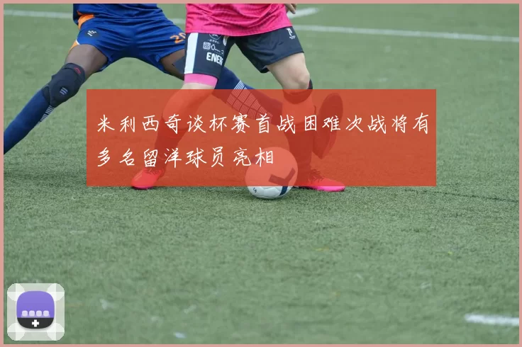 米利西奇谈杯赛首战困难次战将有多名留洋球员亮相