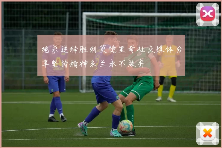 绝杀逆转胜利莫德里奇社交媒体分享坚持精神米兰永不放弃