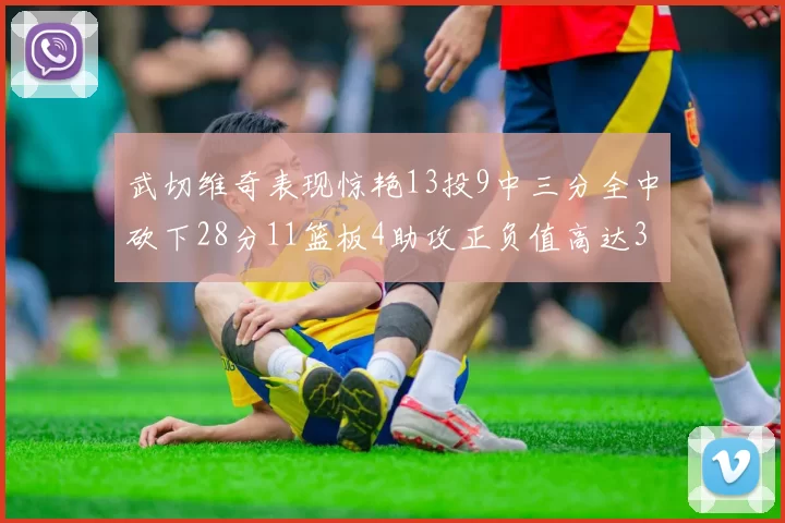 武切维奇表现惊艳13投9中三分全中砍下28分11篮板4助攻正负值高达35