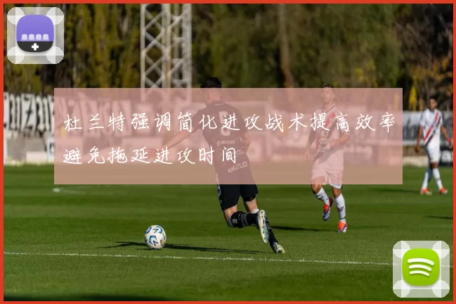 杜兰特强调简化进攻战术提高效率避免拖延进攻时间