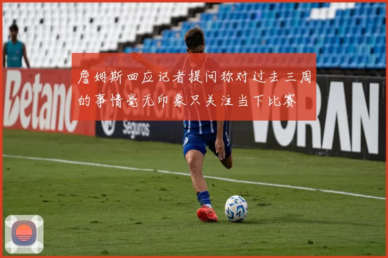 詹姆斯回应记者提问称对过去三周的事情毫无印象只关注当下比赛