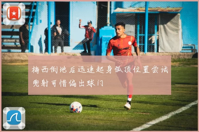 梅西倒地后迅速起身弧顶位置尝试兜射可惜偏出球门