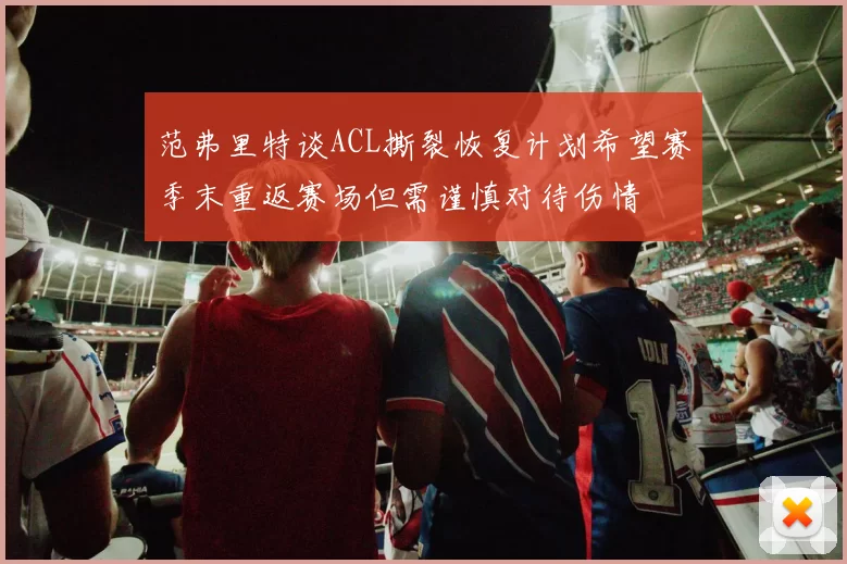 范弗里特谈ACL撕裂恢复计划希望赛季末重返赛场但需谨慎对待伤情