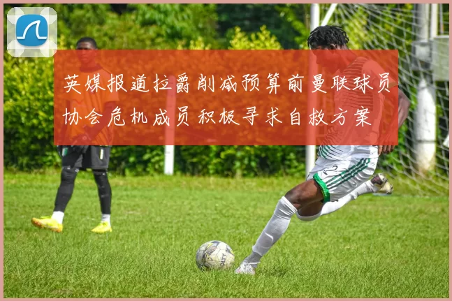 英媒报道拉爵削减预算前曼联球员协会危机成员积极寻求自救方案