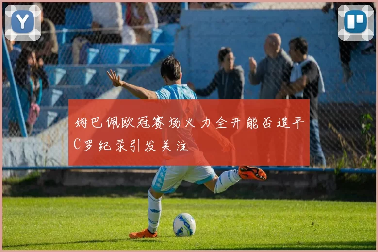 姆巴佩欧冠赛场火力全开能否追平C罗纪录引发关注