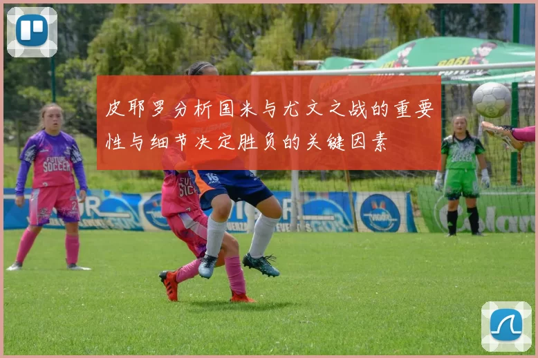 皮耶罗分析国米与尤文之战的重要性与细节决定胜负的关键因素
