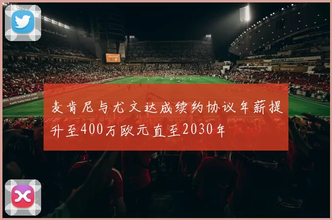 麦肯尼与尤文达成续约协议年薪提升至400万欧元直至2030年