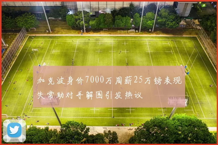 加克波身价7000万周薪25万镑表现失常助对手解围引发热议