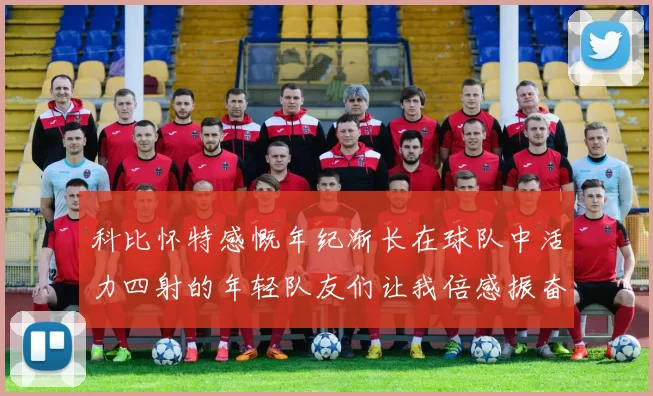 科比怀特感慨年纪渐长在球队中活力四射的年轻队友们让我倍感振奋
