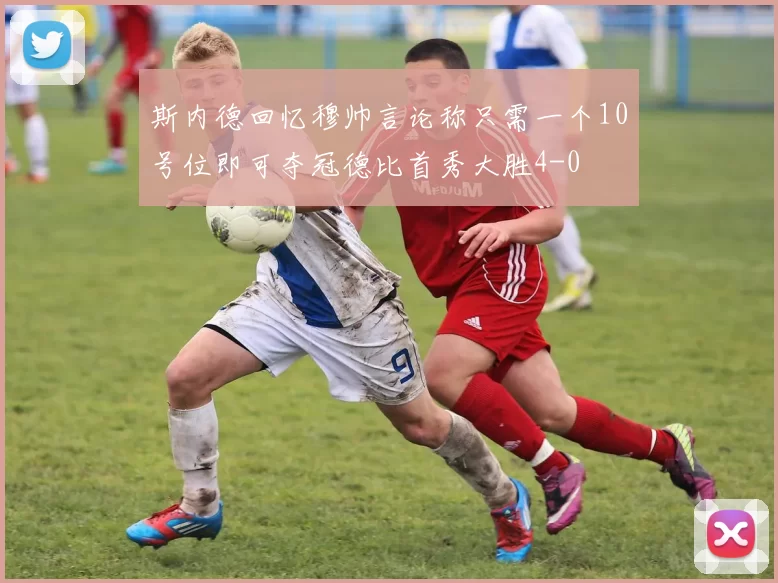 斯内德回忆穆帅言论称只需一个10号位即可夺冠德比首秀大胜4-0
