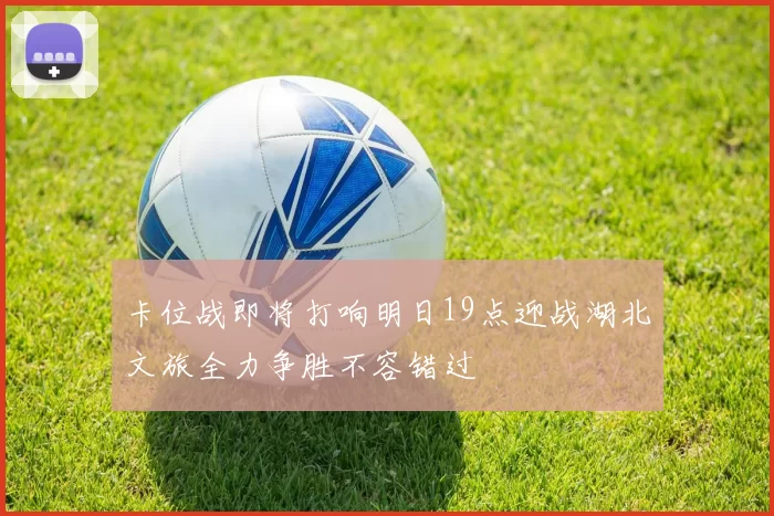 卡位战即将打响明日19点迎战湖北文旅全力争胜不容错过