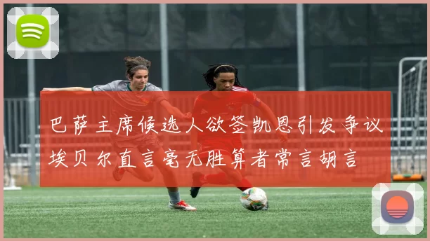 巴萨主席候选人欲签凯恩引发争议埃贝尔直言毫无胜算者常言胡言
