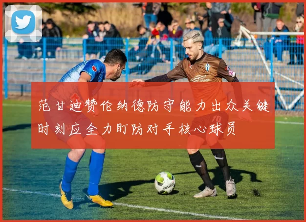 范甘迪赞伦纳德防守能力出众关键时刻应全力盯防对手核心球员