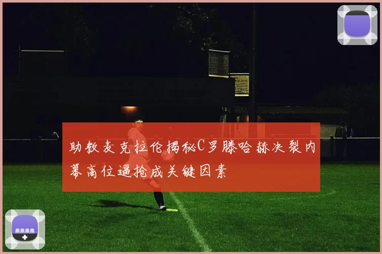 助教麦克拉伦揭秘C罗滕哈赫决裂内幕高位逼抢成关键因素