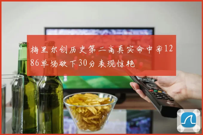 梅里尔创历史第二高真实命中率1286单场砍下30分表现惊艳