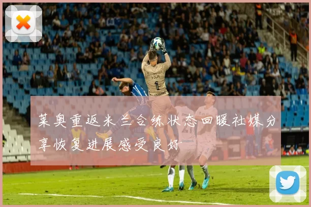 莱奥重返米兰合练状态回暖社媒分享恢复进展感受良好