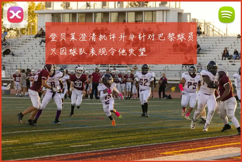 登贝莱澄清批评并非针对巴黎球员只因球队表现令他失望