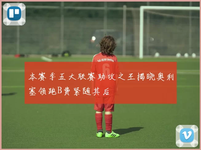 本赛季五大联赛助攻之王揭晓奥利塞领跑B费紧随其后