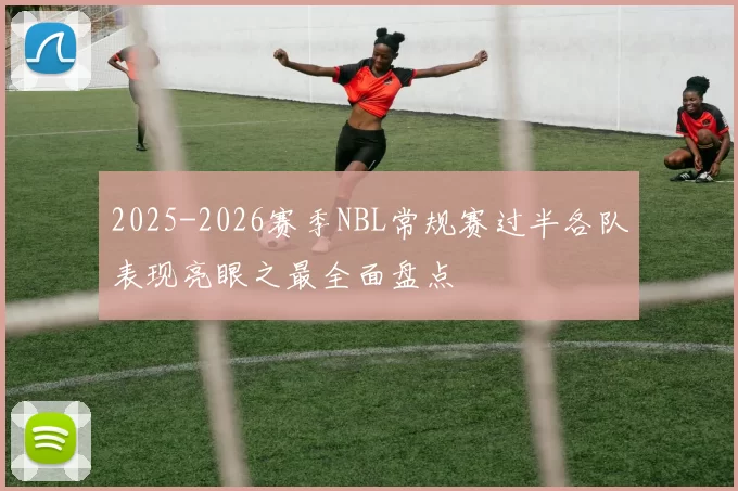 2025-2026赛季NBL常规赛过半各队表现亮眼之最全面盘点