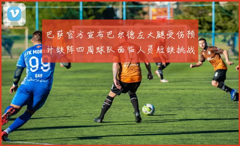 巴萨官方宣布巴尔德左大腿受伤预计缺阵四周球队面临人员短缺挑战