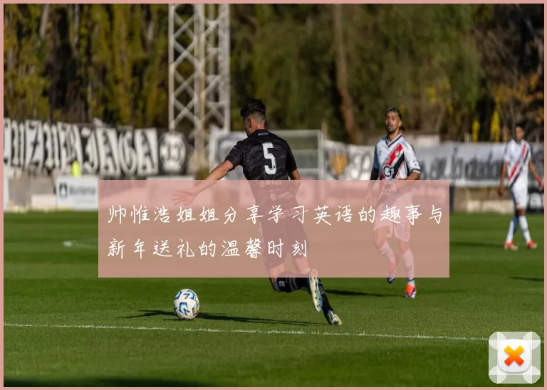 帅惟浩姐姐分享学习英语的趣事与新年送礼的温馨时刻