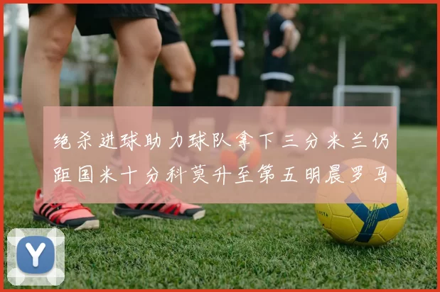 绝杀进球助力球队拿下三分米兰仍距国米十分科莫升至第五明晨罗马对决尤文